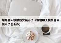 蝙蝠聊天模拟器安装不了（蝙蝠聊天模拟器安装不了怎么办）