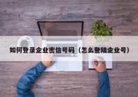如何登录企业密信号码（怎么登陆企业号）
