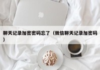 聊天记录加密密码忘了（微信聊天记录加密码）