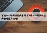 下载一个聊天微信安全吗（下载一个聊天微信安全吗是真的吗）