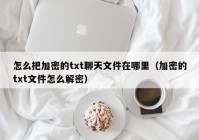 怎么把加密的txt聊天文件在哪里（加密的txt文件怎么解密）