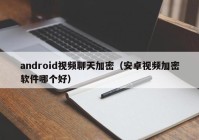 android视频聊天加密（安卓视频加密软件哪个好）