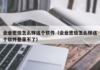 企业密信怎么样这个软件（企业密信怎么样这个软件登录不了）