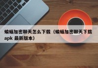 蝙蝠加密聊天怎么下载（蝙蝠加密聊天下载 apk 最新版本）