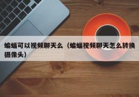 蝙蝠可以视频聊天么（蝙蝠视频聊天怎么转换摄像头）