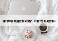 钉钉如何关加密聊天窗口（钉钉怎么关密聊）