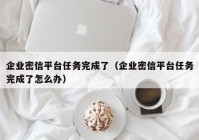 企业密信平台任务完成了（企业密信平台任务完成了怎么办）