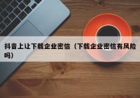 抖音上让下载企业密信（下载企业密信有风险吗）