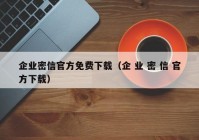 企业密信官方免费下载（企 业 密 信 官方下载）
