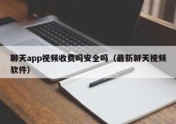 聊天app视频收费吗安全吗（最新聊天视频软件）