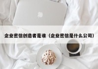企业密信创造者是谁（企业密信是什么公司）