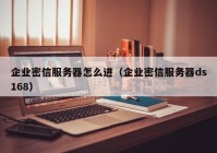 企业密信服务器怎么进（企业密信服务器ds168）