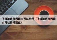 飞机加密聊天国内可以用吗（飞机加密聊天国内可以用吗现在）