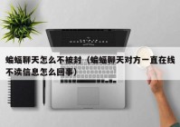 蝙蝠聊天怎么不被封（蝙蝠聊天对方一直在线不读信息怎么回事）