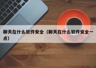 聊天在什么软件安全（聊天在什么软件安全一点）