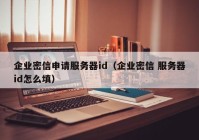 企业密信申请服务器id（企业密信 服务器id怎么填）