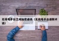 无线电手台之间加密通讯（无线电手台通联术语）