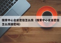 搜索中心企业密信怎么找（搜索中心企业密信怎么找回密码）