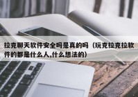 拉克聊天软件安全吗是真的吗（玩克拉克拉软件的都是什么人,什么想法的）