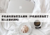 手机通讯录加密怎么解除（手机通讯录加密了别人还查的到吗）