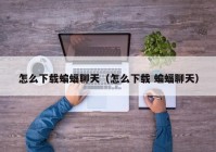 怎么下载蝙蝠聊天（怎么下载 蝙蝠聊天）
