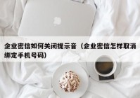 企业密信如何关闭提示音（企业密信怎样取消绑定手机号码）
