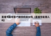 直播号能和客户聊天吗安全吗（直播号能借人吗）
