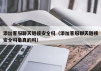 添加客服聊天链接安全吗（添加客服聊天链接安全吗是真的吗）