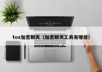 tox加密聊天（加密聊天工具有哪些）