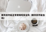 聊天软件能正常使用吗安全吗（聊天软件能信吗）