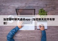 加密即时聊天通讯app（加密聊天软件有那些）