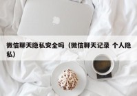 微信聊天隐私安全吗（微信聊天记录 个人隐私）
