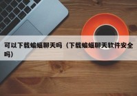 可以下载蝙蝠聊天吗（下载蝙蝠聊天软件安全吗）