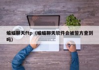 蝙蝠聊天ftp（蝙蝠聊天软件会被警方查到吗）