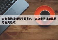 企业密信注销账号要多久（企业密信注册注销后有风险吗）
