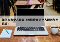 如何加密个人聊天（怎样给微信个人聊天加密码锁）