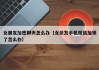 女朋友加密聊天怎么办（女朋友手机微信加锁了怎么办）