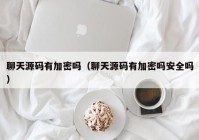 聊天源码有加密吗（聊天源码有加密吗安全吗）