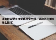 注册聊天型主播要钱吗安全吗（做聊天主播有什么技巧）