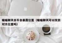 蝙蝠聊天会不会暴露位置（蝙蝠聊天可以找到对方位置吗）