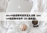 secret加密聊天软件怎么注销（secret加密聊天软件 129 最新版）
