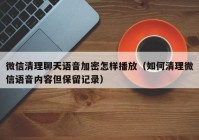 微信清理聊天语音加密怎样播放（如何清理微信语音内容但保留记录）