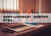 加密聊天app软件排名前十（加密聊天软件哪个最火）