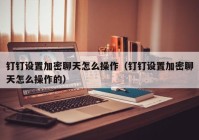 钉钉设置加密聊天怎么操作（钉钉设置加密聊天怎么操作的）