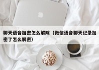 聊天语音加密怎么解除（微信语音聊天记录加密了怎么解密）