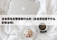 企业密信主要是做什么的（企业密信是干什么的安全吗）