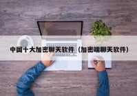 中国十大加密聊天软件（加密端聊天软件）