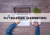 可以下载企业密信吗（企业密信能下载吗）