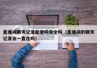 直播间聊天记录能查吗安全吗（直播间的聊天记录会一直在吗）