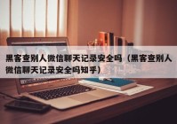 黑客查别人微信聊天记录安全吗（黑客查别人微信聊天记录安全吗知乎）